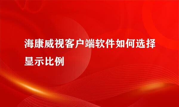 海康威视客户端软件如何选择显示比例