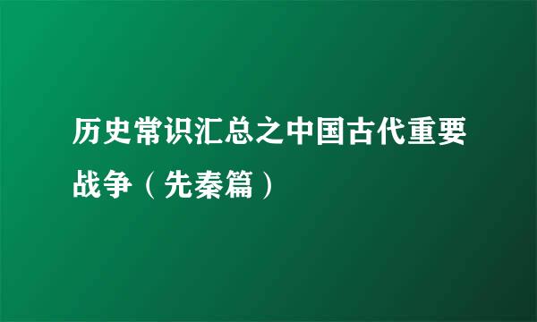 历史常识汇总之中国古代重要战争（先秦篇）
