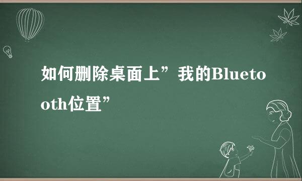如何删除桌面上”我的Bluetooth位置”