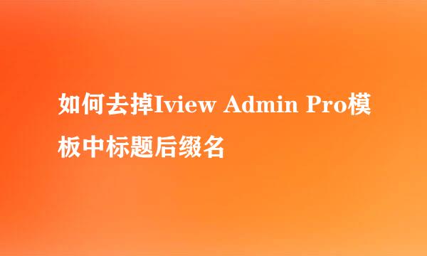 如何去掉Iview Admin Pro模板中标题后缀名