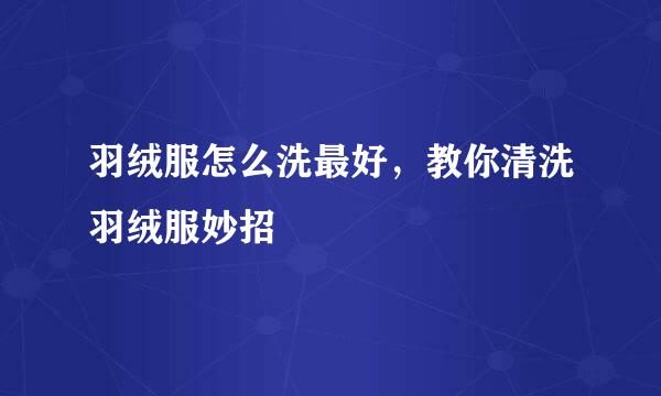羽绒服怎么洗最好，教你清洗羽绒服妙招