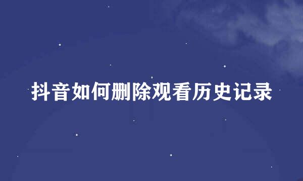 抖音如何删除观看历史记录