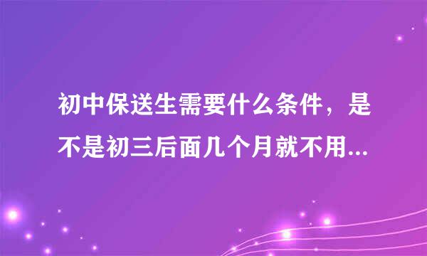 初中保送生需要什么条件，是不是初三后面几个月就不用上学了，等到八