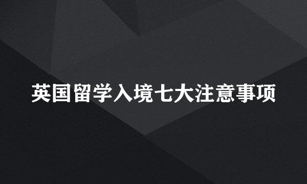 英国留学入境七大注意事项