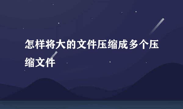 怎样将大的文件压缩成多个压缩文件