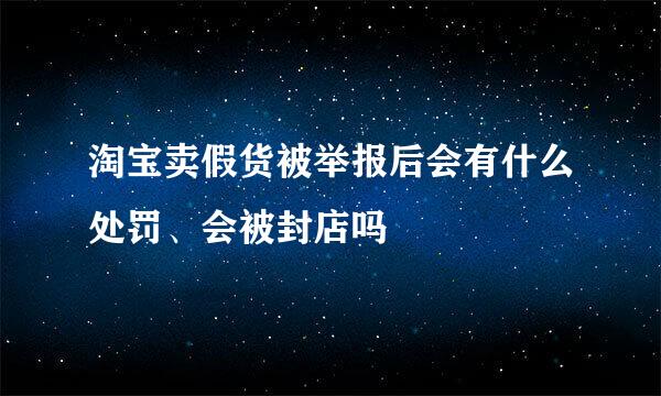 淘宝卖假货被举报后会有什么处罚、会被封店吗