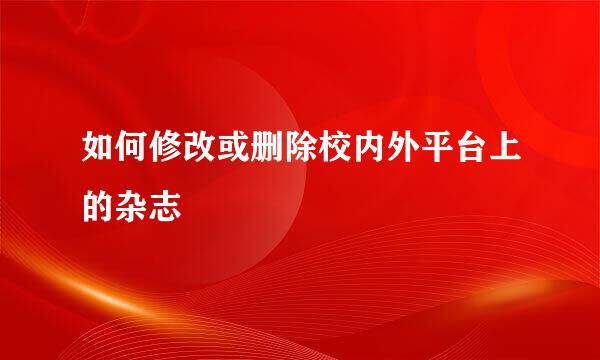 如何修改或删除校内外平台上的杂志