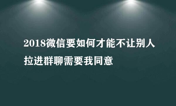 2018微信要如何才能不让别人拉进群聊需要我同意