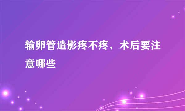 输卵管造影疼不疼，术后要注意哪些