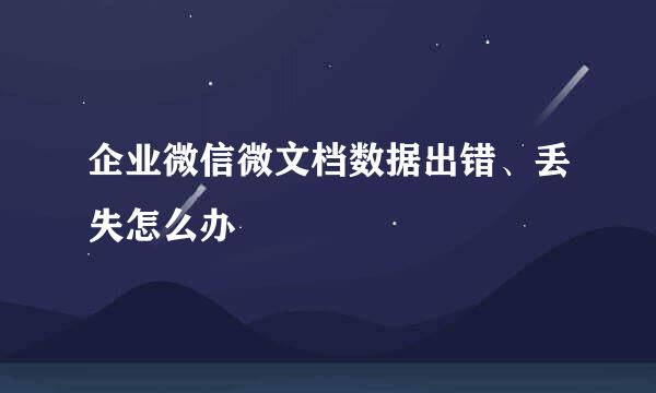 企业微信微文档数据出错、丢失怎么办