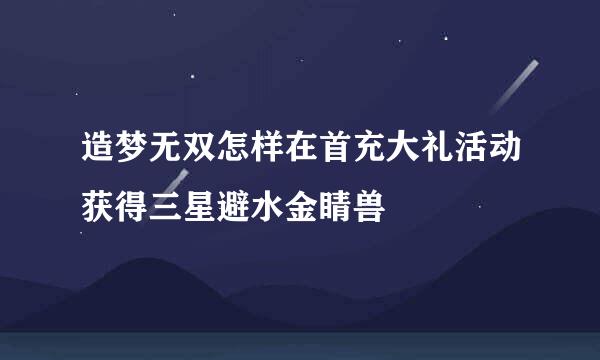 造梦无双怎样在首充大礼活动获得三星避水金睛兽