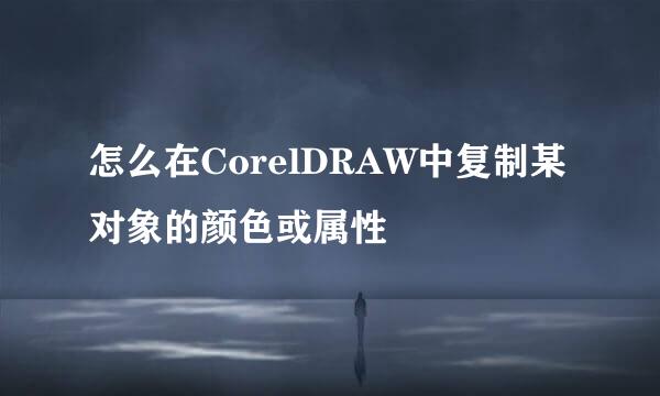 怎么在CorelDRAW中复制某对象的颜色或属性