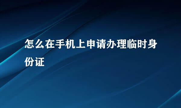 怎么在手机上申请办理临时身份证