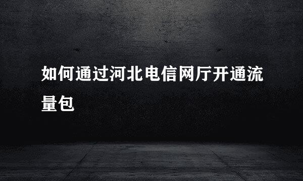 如何通过河北电信网厅开通流量包