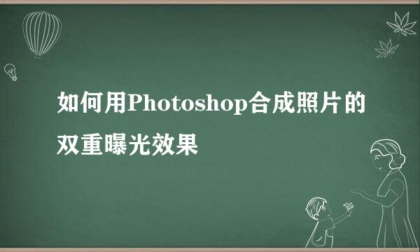 如何用Photoshop合成照片的双重曝光效果