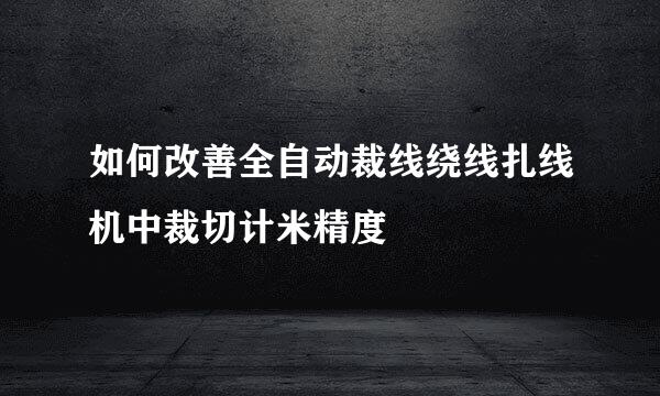 如何改善全自动裁线绕线扎线机中裁切计米精度