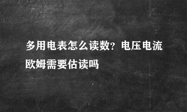 多用电表怎么读数？电压电流欧姆需要估读吗