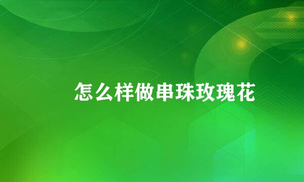 ​ 怎么样做串珠玫瑰花