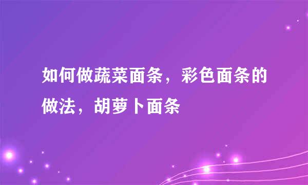 如何做蔬菜面条，彩色面条的做法，胡萝卜面条