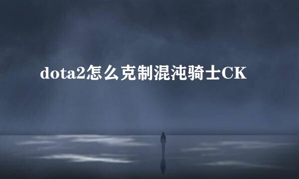 dota2怎么克制混沌骑士CK