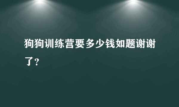 狗狗训练营要多少钱如题谢谢了？