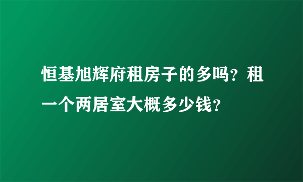 恒基旭辉府租房子的多吗？租一个两居室大概多少钱？
