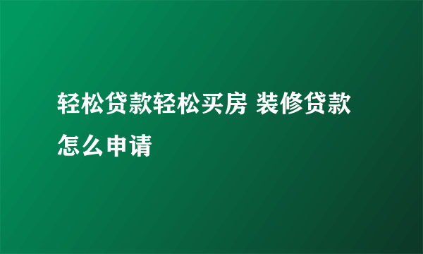 轻松贷款轻松买房 装修贷款怎么申请