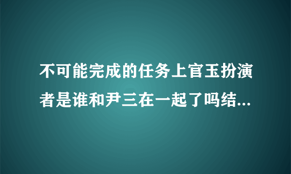 不可能完成的任务上官玉扮演者是谁和尹三在一起了吗结局死了吗
