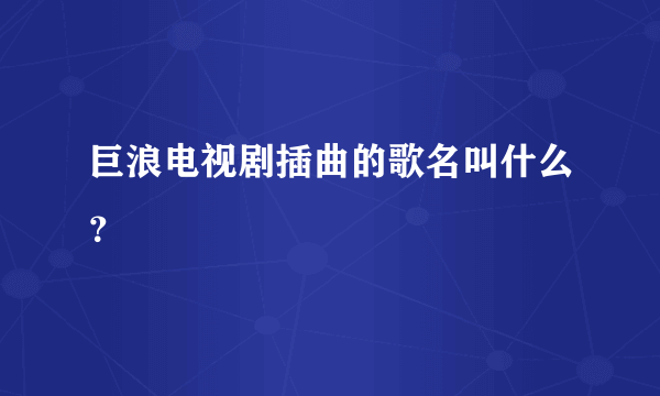 巨浪电视剧插曲的歌名叫什么？