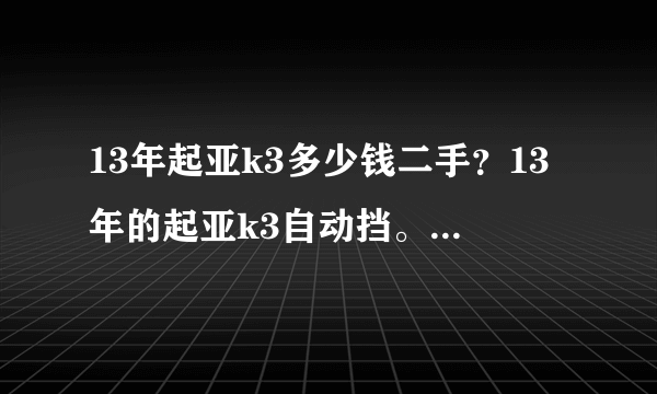 13年起亚k3多少钱二手？13年的起亚k3自动挡。现在买二手车要多少钱？