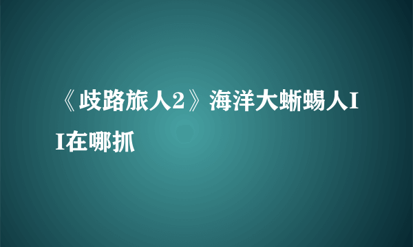 《歧路旅人2》海洋大蜥蜴人II在哪抓