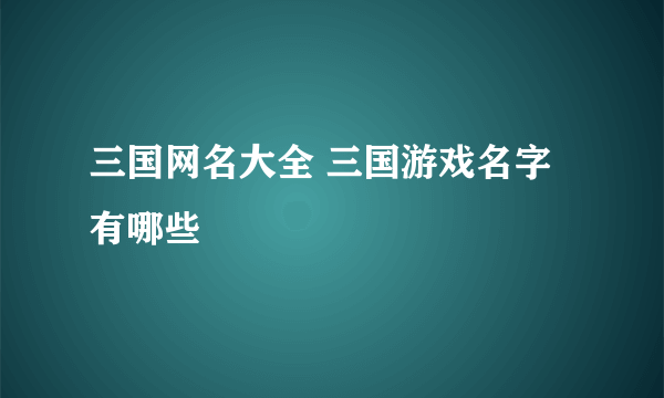 三国网名大全 三国游戏名字有哪些