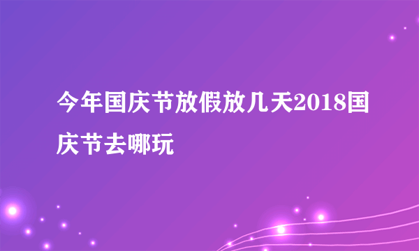 今年国庆节放假放几天2018国庆节去哪玩