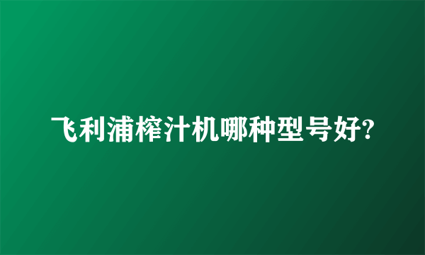 飞利浦榨汁机哪种型号好?