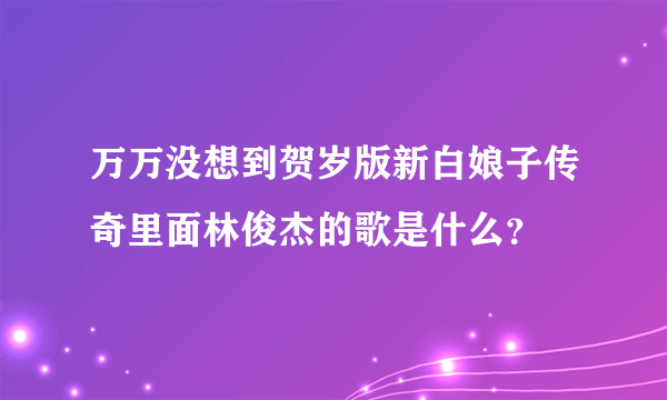 万万没想到贺岁版新白娘子传奇里面林俊杰的歌是什么？
