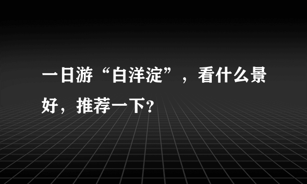 一日游“白洋淀”，看什么景好，推荐一下？