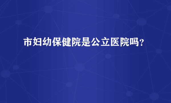 市妇幼保健院是公立医院吗？