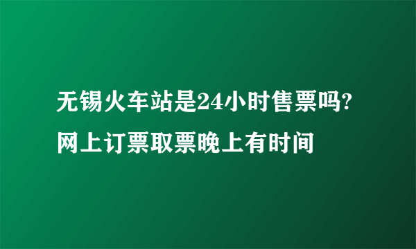 无锡火车站是24小时售票吗?网上订票取票晚上有时间