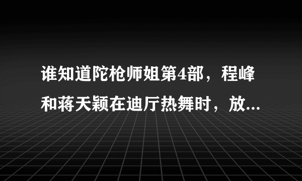 谁知道陀枪师姐第4部，程峰和蒋天颖在迪厅热舞时，放的歌叫什么名字
