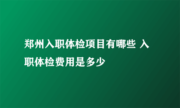 郑州入职体检项目有哪些 入职体检费用是多少