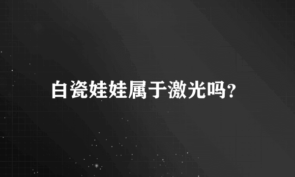 白瓷娃娃属于激光吗？