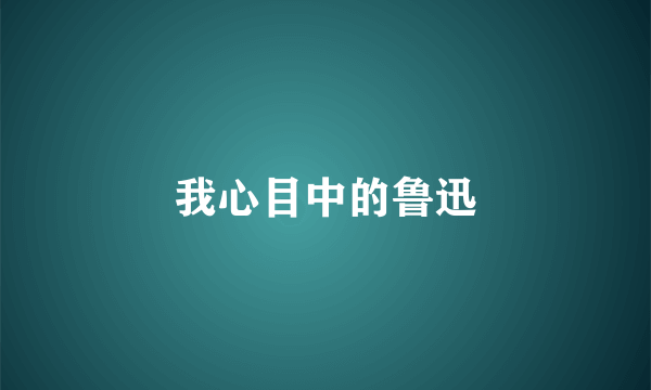 我心目中的鲁迅