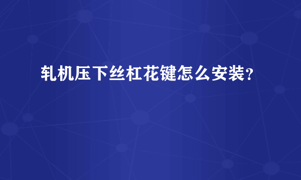 轧机压下丝杠花键怎么安装？
