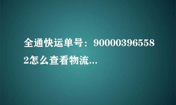 全通快运单号：900003965582怎么查看物流情况啊？到哪了？谢谢
