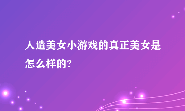 人造美女小游戏的真正美女是怎么样的?
