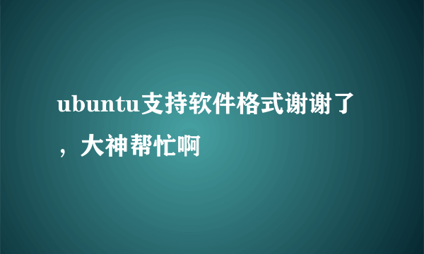 ubuntu支持软件格式谢谢了，大神帮忙啊