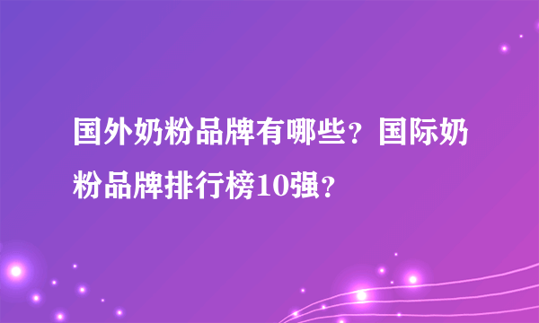 国外奶粉品牌有哪些？国际奶粉品牌排行榜10强？