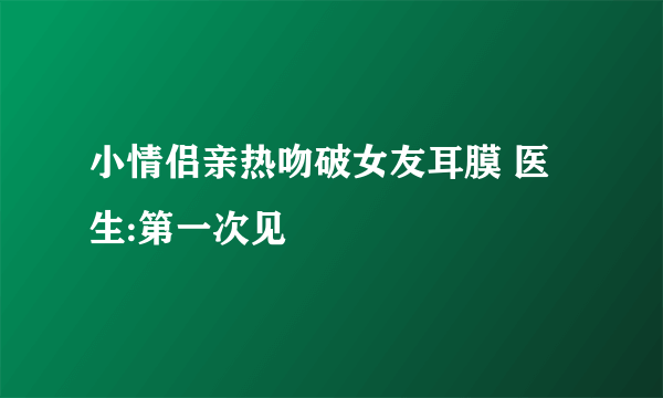小情侣亲热吻破女友耳膜 医生:第一次见