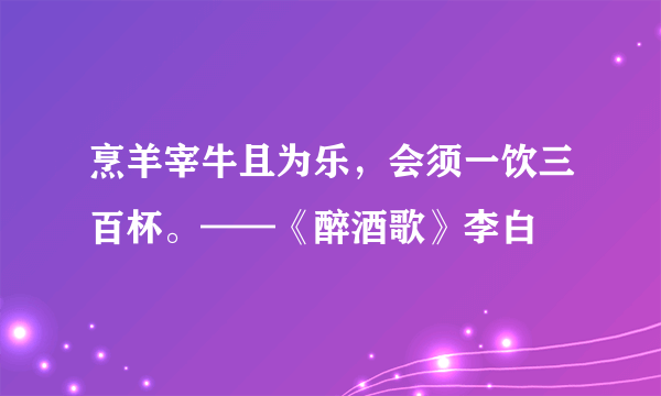 烹羊宰牛且为乐，会须一饮三百杯。——《醉酒歌》李白