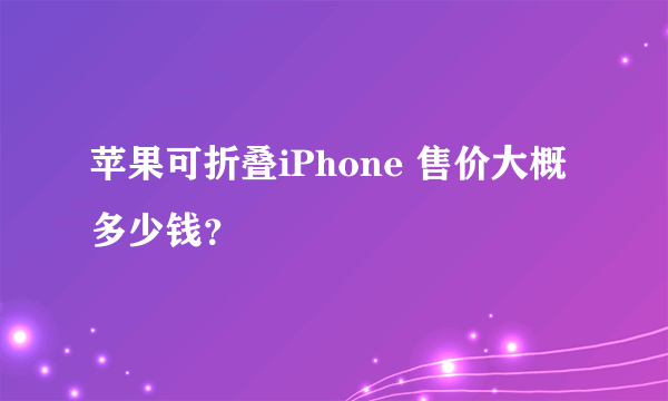 苹果可折叠iPhone 售价大概多少钱？